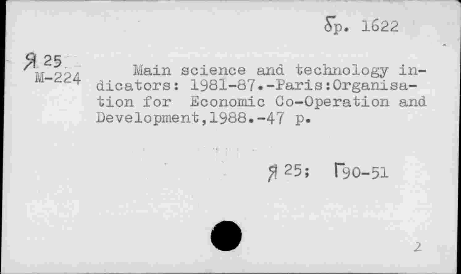 ﻿5p. 1622
25
TvT-ooa Main science and technology in-" 4 dicators: 1981-87--laris :Organisation for Economic Co-Operation and Development,1988.-47 p.
# 25; T9O-51
2